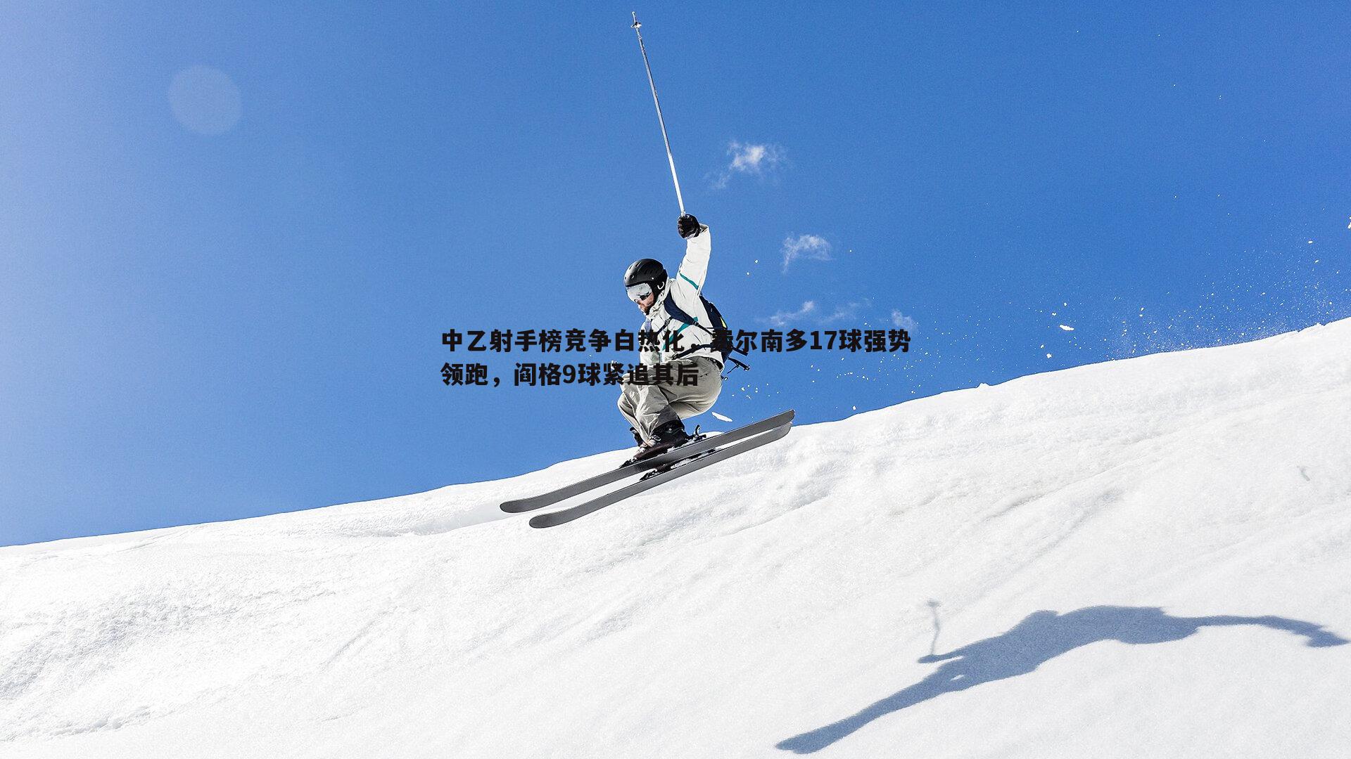 中乙射手榜竞争白热化，费尔南多17球强势领跑，阎格9球紧追其后
