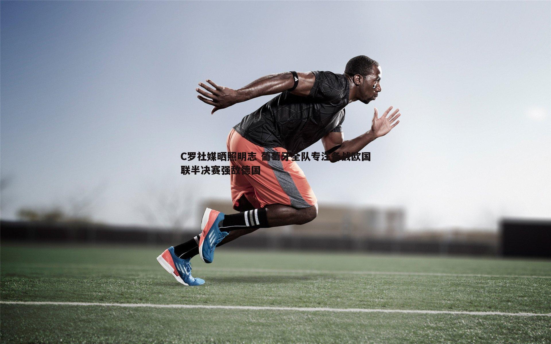 C罗社媒晒照明志 葡萄牙全队专注备战欧国联半决赛强敌德国