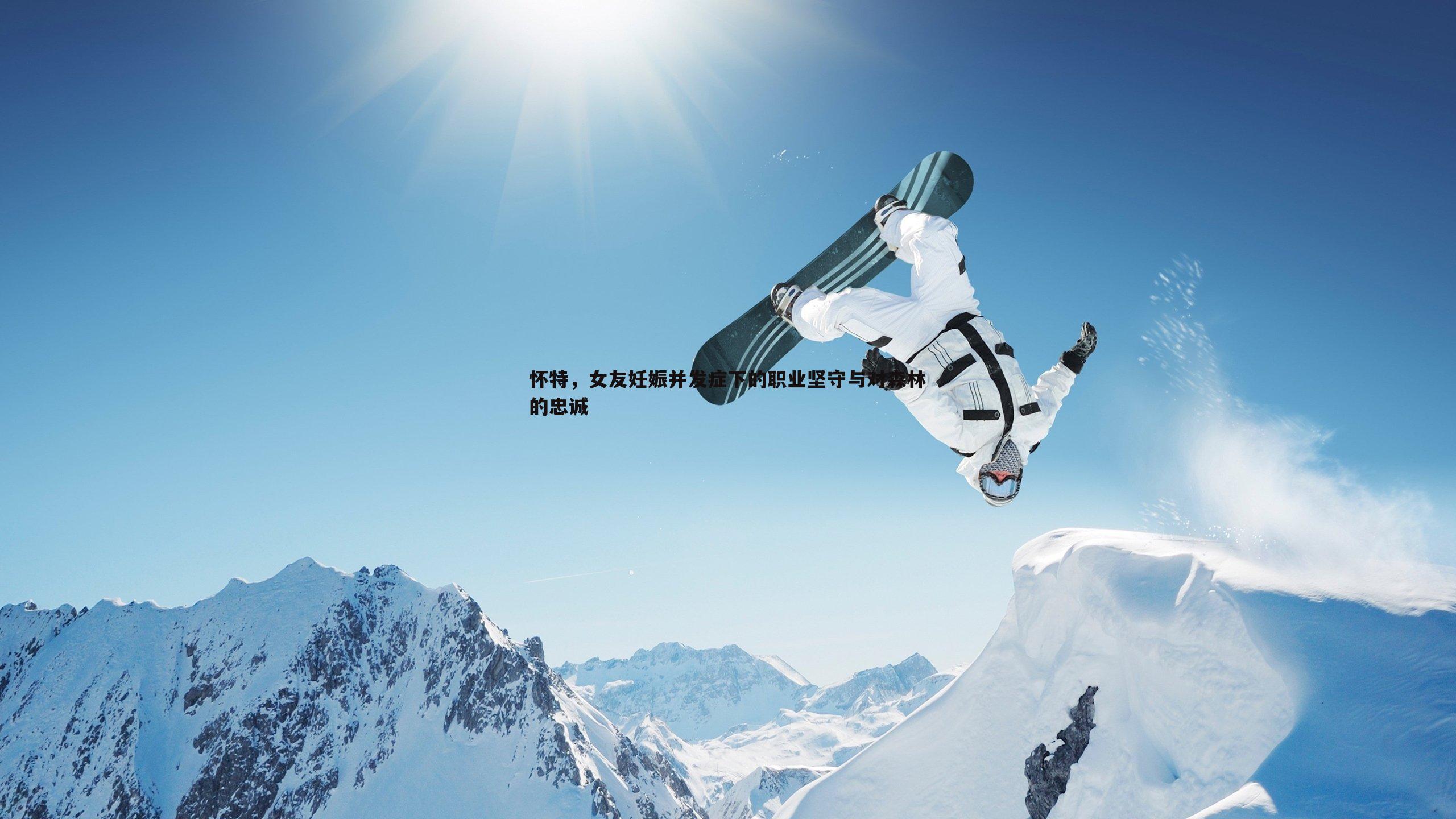 怀特,女友妊娠并发症下的职业坚守与对森林的忠诚