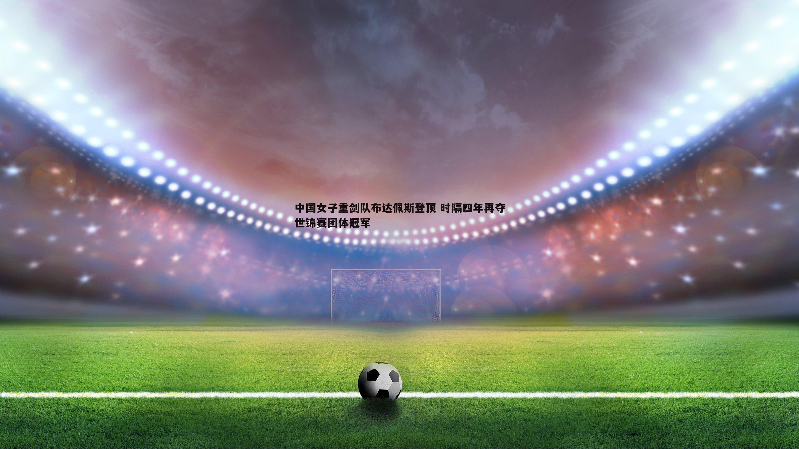 中国女子重剑队布达佩斯登顶 时隔四年再夺世锦赛团体冠军