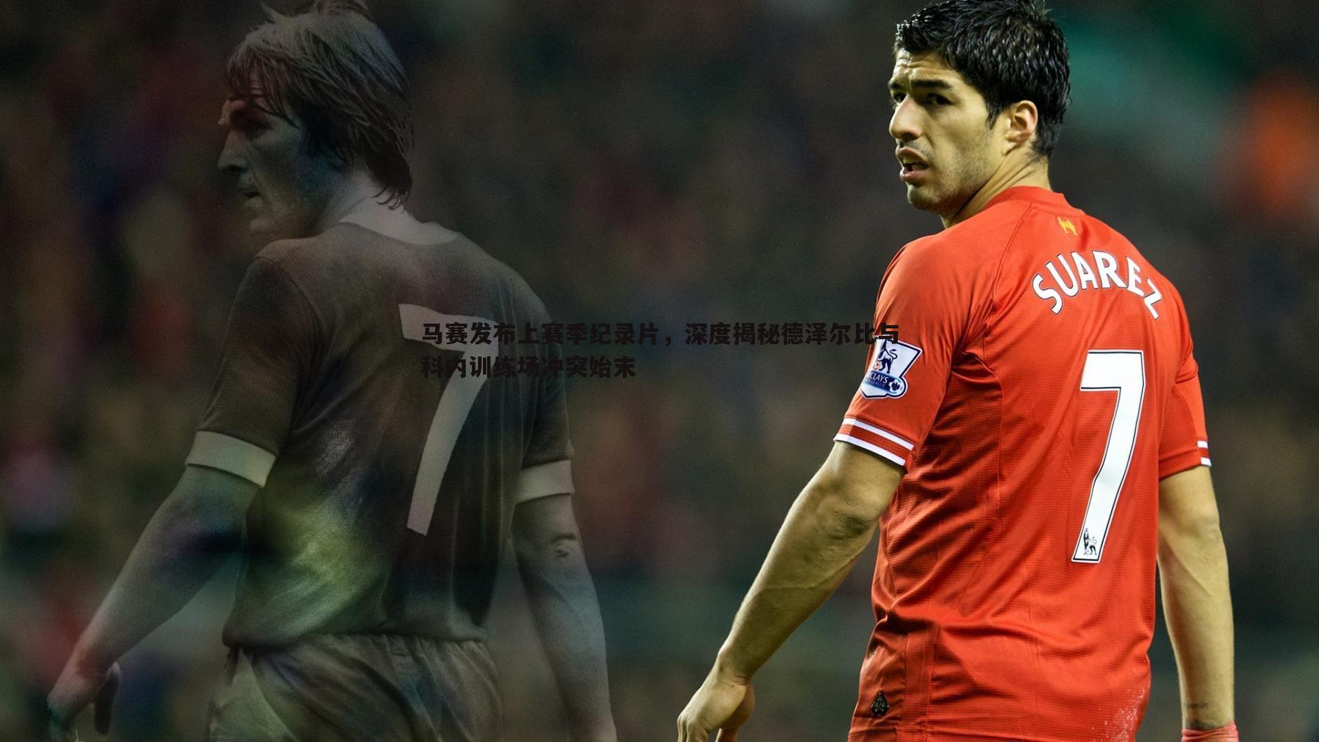 马赛发布上赛季纪录片,深度揭秘德泽尔比与科内训练场冲突始末