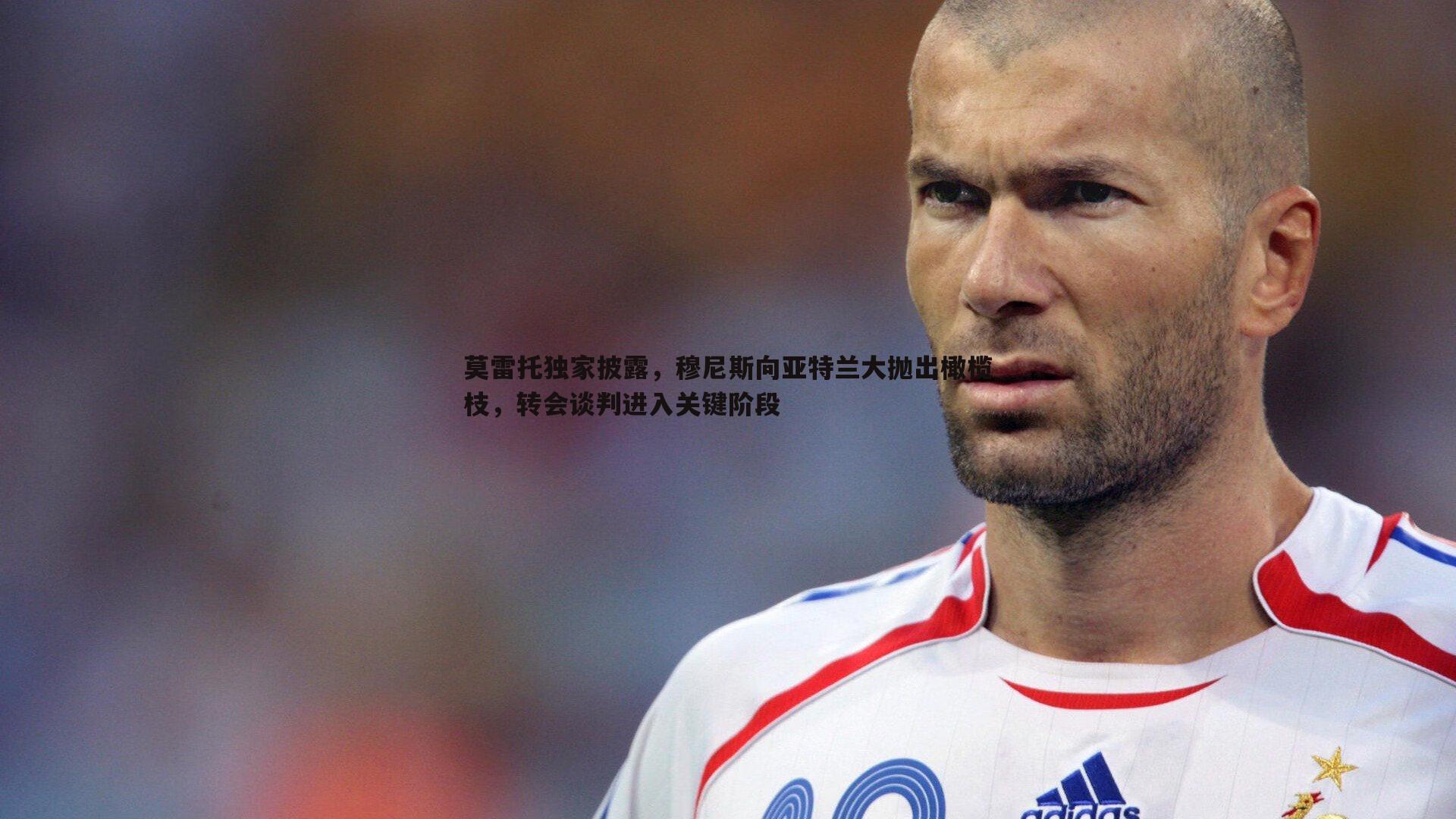 莫雷托独家披露,穆尼斯向亚特兰大抛出橄榄枝,转会谈判进入关键阶段