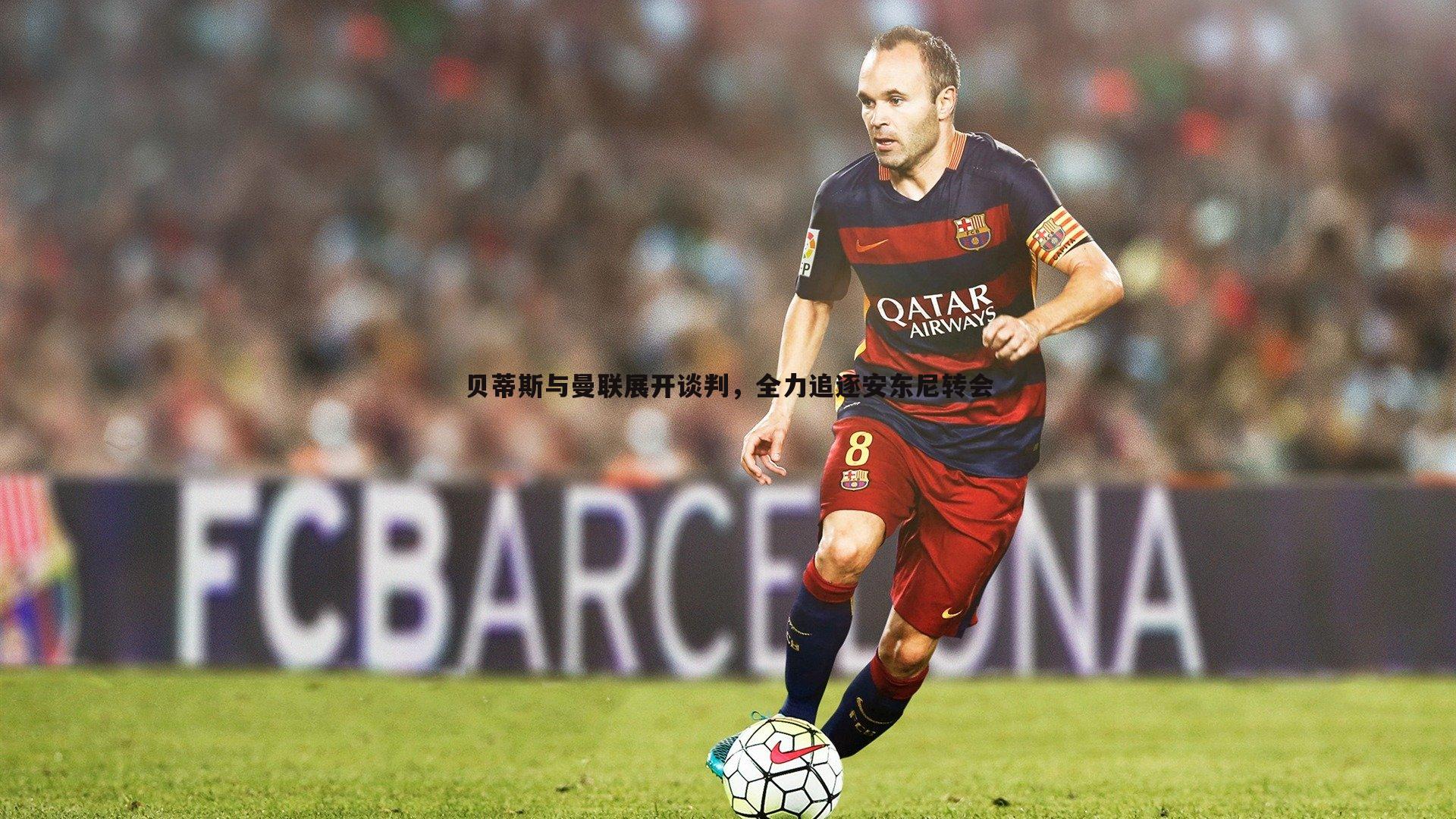 贝蒂斯与曼联展开谈判,全力追逐安东尼转会